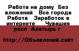 Работа на дому..Без вложений - Все города Работа » Заработок в интернете   . Чувашия респ.,Алатырь г.